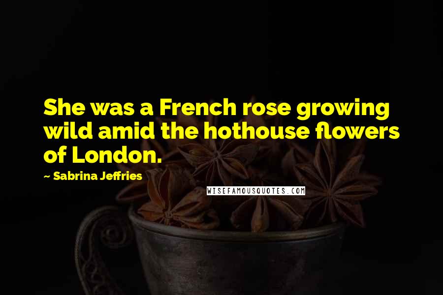 Sabrina Jeffries Quotes: She was a French rose growing wild amid the hothouse flowers of London.