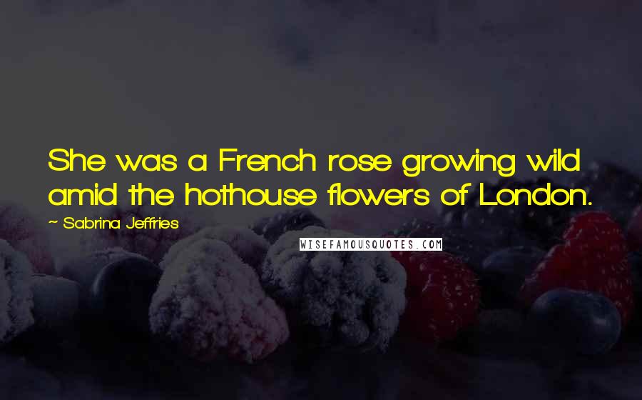 Sabrina Jeffries Quotes: She was a French rose growing wild amid the hothouse flowers of London.