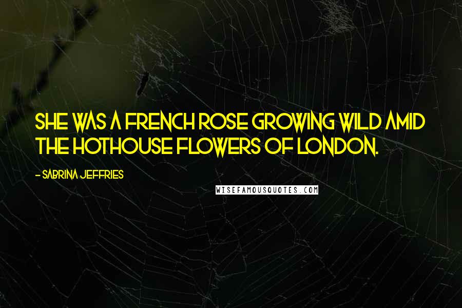 Sabrina Jeffries Quotes: She was a French rose growing wild amid the hothouse flowers of London.