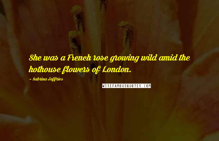 Sabrina Jeffries Quotes: She was a French rose growing wild amid the hothouse flowers of London.