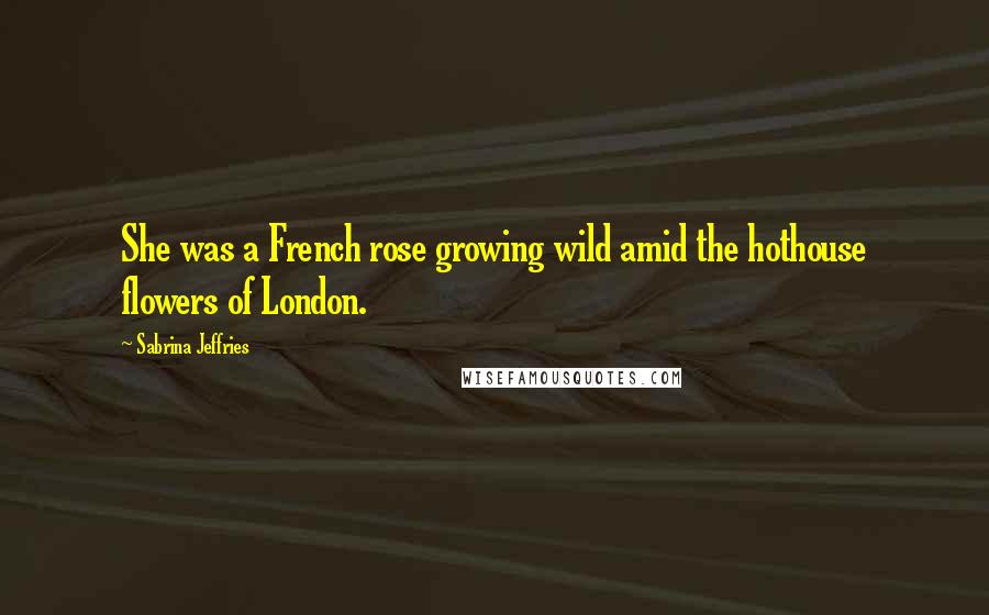 Sabrina Jeffries Quotes: She was a French rose growing wild amid the hothouse flowers of London.