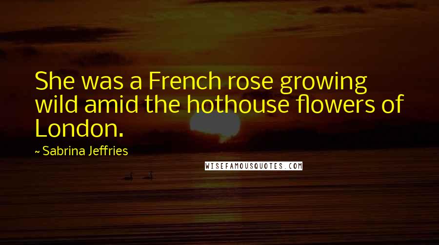 Sabrina Jeffries Quotes: She was a French rose growing wild amid the hothouse flowers of London.