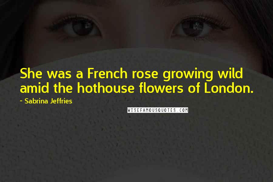 Sabrina Jeffries Quotes: She was a French rose growing wild amid the hothouse flowers of London.