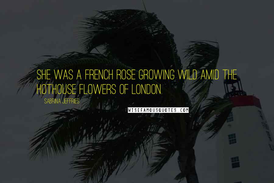 Sabrina Jeffries Quotes: She was a French rose growing wild amid the hothouse flowers of London.