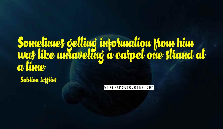 Sabrina Jeffries Quotes: Sometimes getting information from him was like unraveling a carpet one strand at a time.