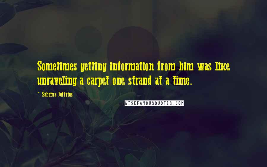 Sabrina Jeffries Quotes: Sometimes getting information from him was like unraveling a carpet one strand at a time.
