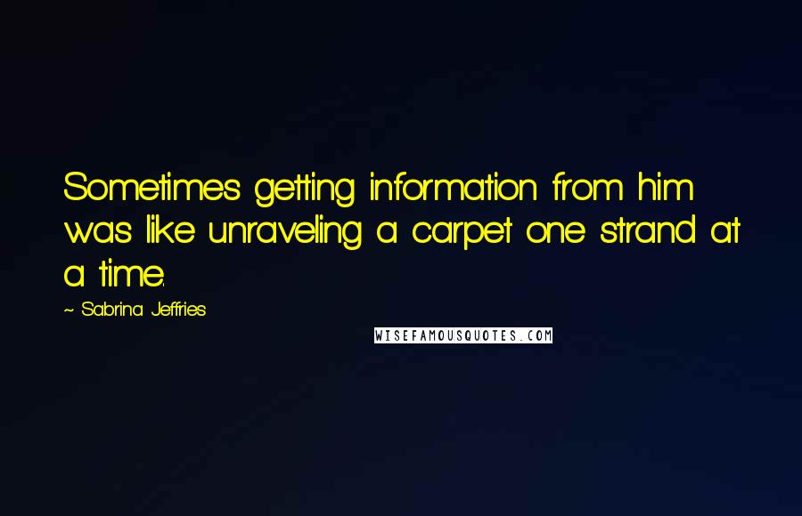 Sabrina Jeffries Quotes: Sometimes getting information from him was like unraveling a carpet one strand at a time.