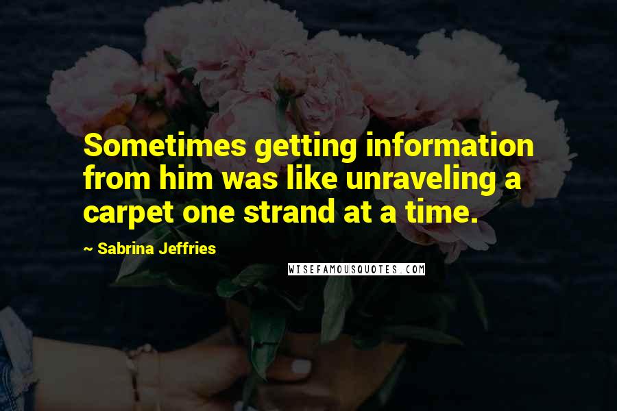 Sabrina Jeffries Quotes: Sometimes getting information from him was like unraveling a carpet one strand at a time.