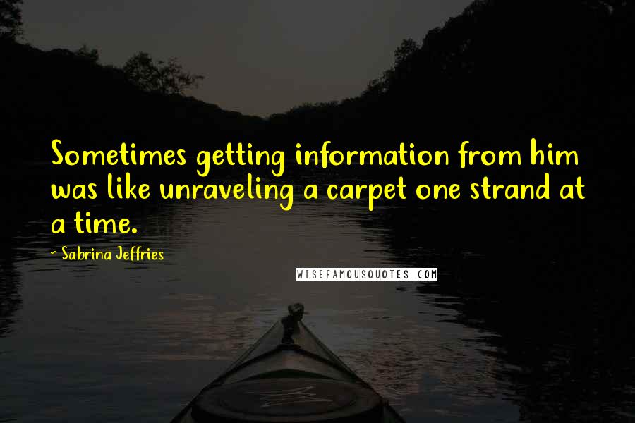 Sabrina Jeffries Quotes: Sometimes getting information from him was like unraveling a carpet one strand at a time.