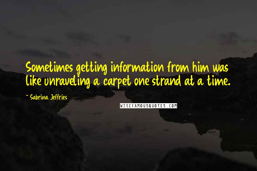 Sabrina Jeffries Quotes: Sometimes getting information from him was like unraveling a carpet one strand at a time.