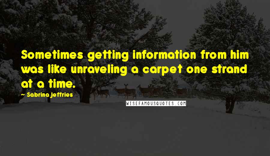 Sabrina Jeffries Quotes: Sometimes getting information from him was like unraveling a carpet one strand at a time.