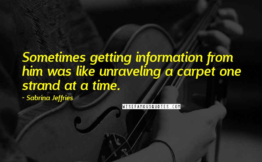 Sabrina Jeffries Quotes: Sometimes getting information from him was like unraveling a carpet one strand at a time.