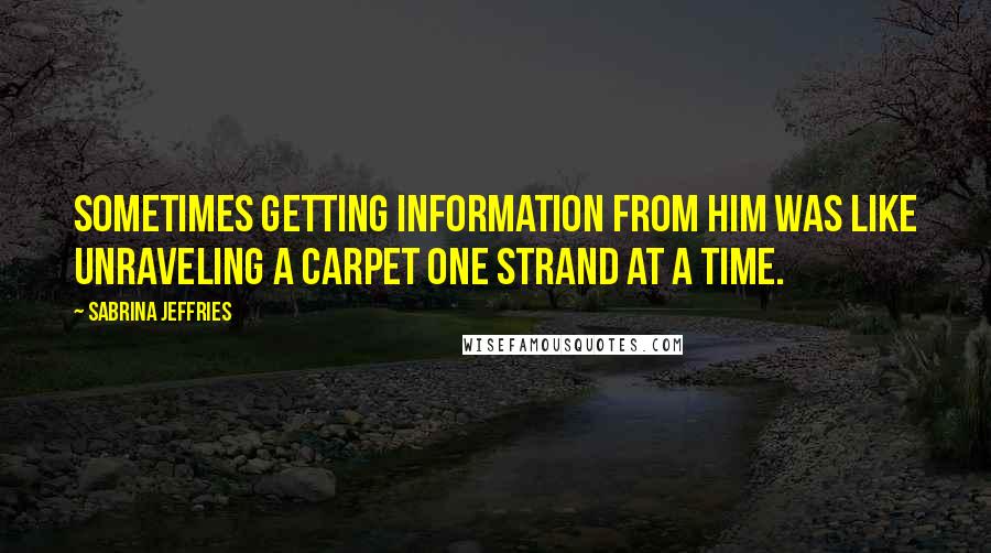 Sabrina Jeffries Quotes: Sometimes getting information from him was like unraveling a carpet one strand at a time.