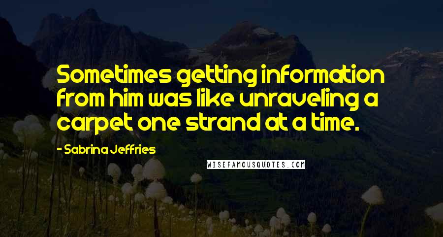 Sabrina Jeffries Quotes: Sometimes getting information from him was like unraveling a carpet one strand at a time.