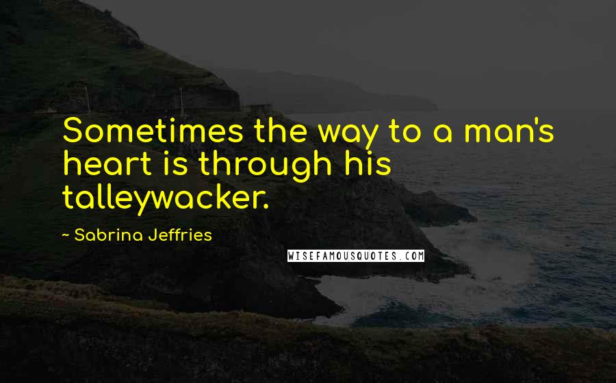 Sabrina Jeffries Quotes: Sometimes the way to a man's heart is through his talleywacker.