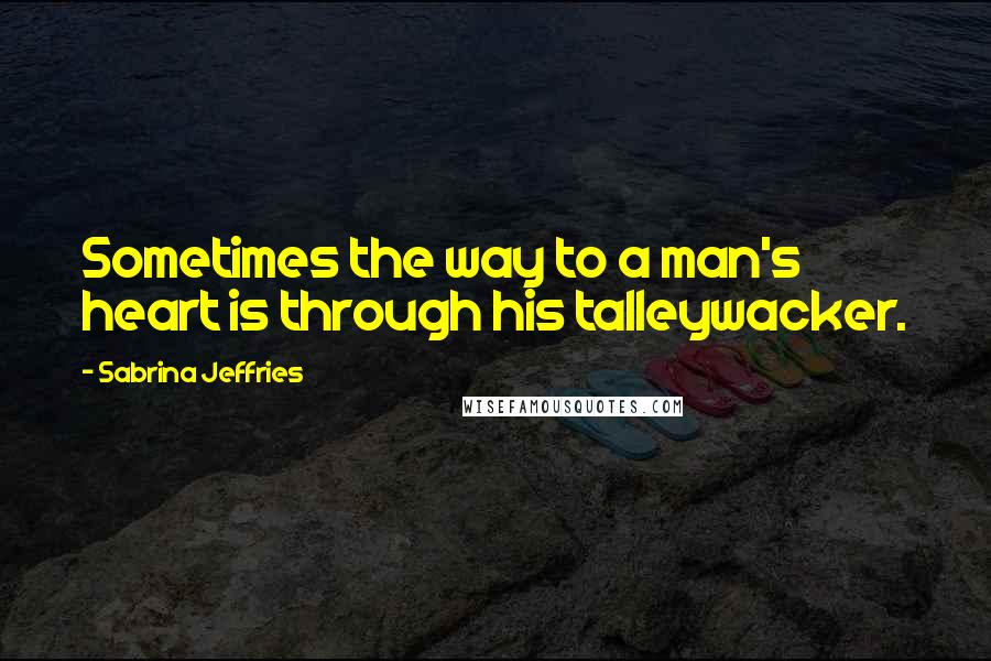 Sabrina Jeffries Quotes: Sometimes the way to a man's heart is through his talleywacker.