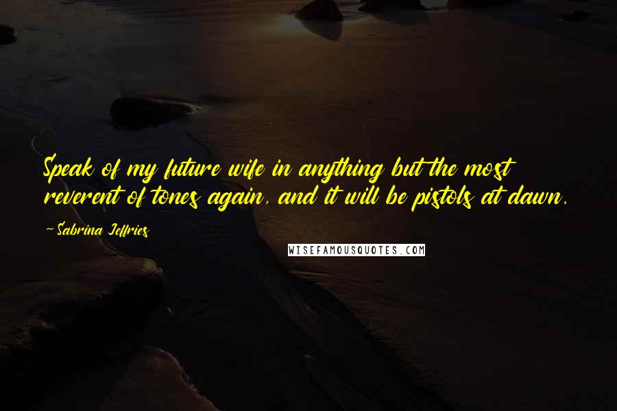 Sabrina Jeffries Quotes: Speak of my future wife in anything but the most reverent of tones again, and it will be pistols at dawn.