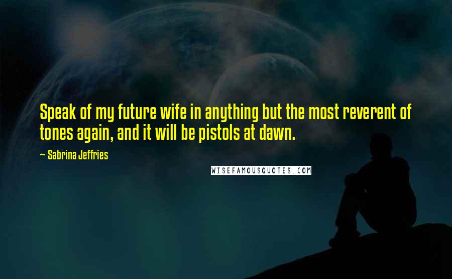 Sabrina Jeffries Quotes: Speak of my future wife in anything but the most reverent of tones again, and it will be pistols at dawn.