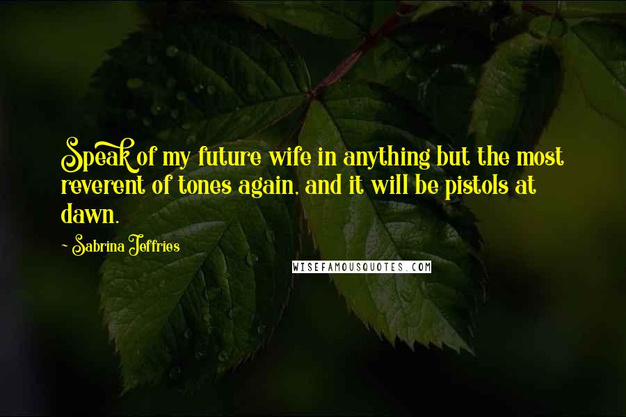 Sabrina Jeffries Quotes: Speak of my future wife in anything but the most reverent of tones again, and it will be pistols at dawn.