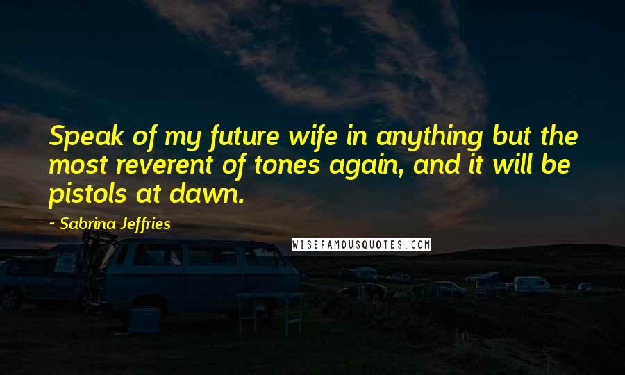 Sabrina Jeffries Quotes: Speak of my future wife in anything but the most reverent of tones again, and it will be pistols at dawn.