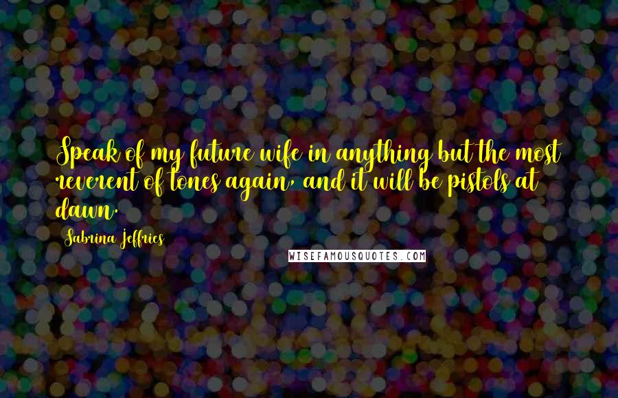 Sabrina Jeffries Quotes: Speak of my future wife in anything but the most reverent of tones again, and it will be pistols at dawn.