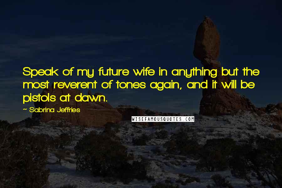 Sabrina Jeffries Quotes: Speak of my future wife in anything but the most reverent of tones again, and it will be pistols at dawn.