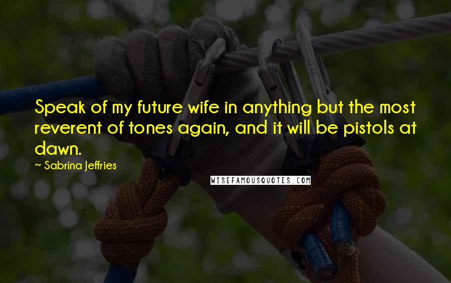 Sabrina Jeffries Quotes: Speak of my future wife in anything but the most reverent of tones again, and it will be pistols at dawn.