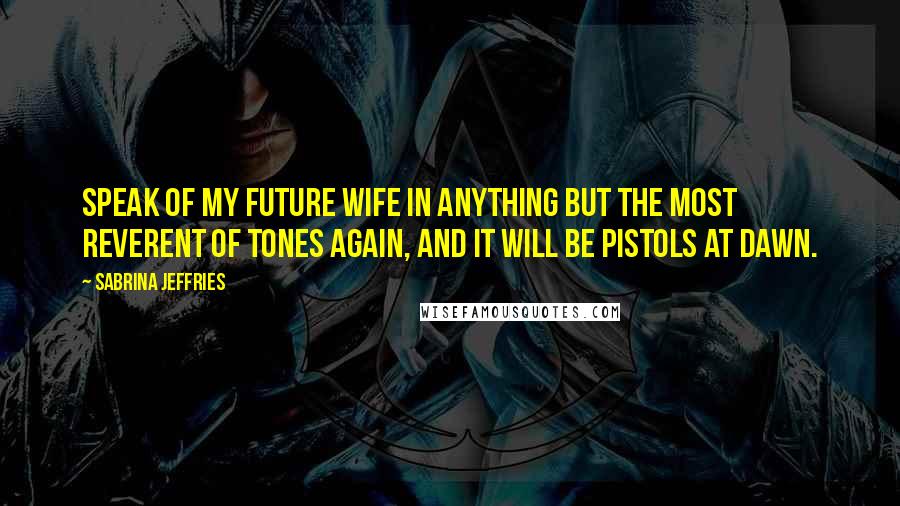 Sabrina Jeffries Quotes: Speak of my future wife in anything but the most reverent of tones again, and it will be pistols at dawn.