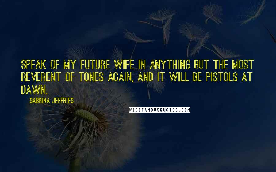 Sabrina Jeffries Quotes: Speak of my future wife in anything but the most reverent of tones again, and it will be pistols at dawn.