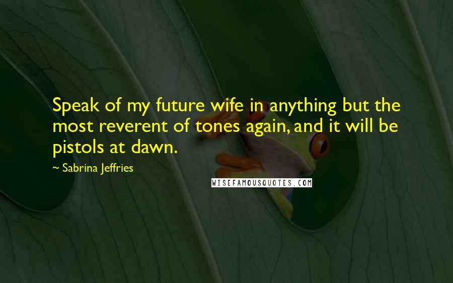 Sabrina Jeffries Quotes: Speak of my future wife in anything but the most reverent of tones again, and it will be pistols at dawn.