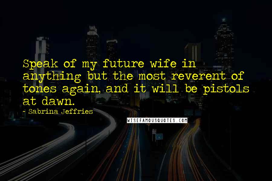 Sabrina Jeffries Quotes: Speak of my future wife in anything but the most reverent of tones again, and it will be pistols at dawn.