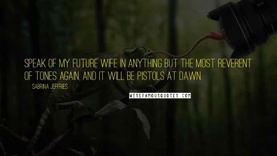 Sabrina Jeffries Quotes: Speak of my future wife in anything but the most reverent of tones again, and it will be pistols at dawn.