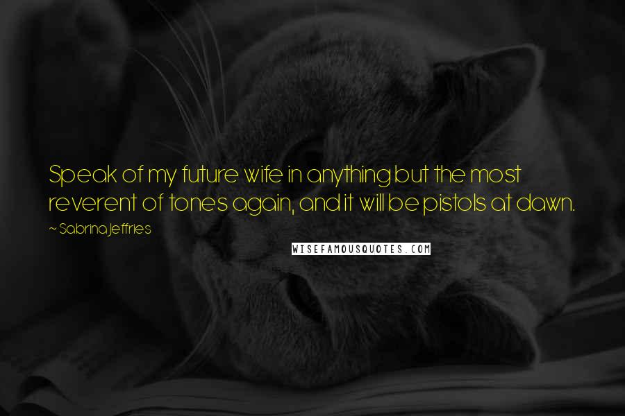 Sabrina Jeffries Quotes: Speak of my future wife in anything but the most reverent of tones again, and it will be pistols at dawn.