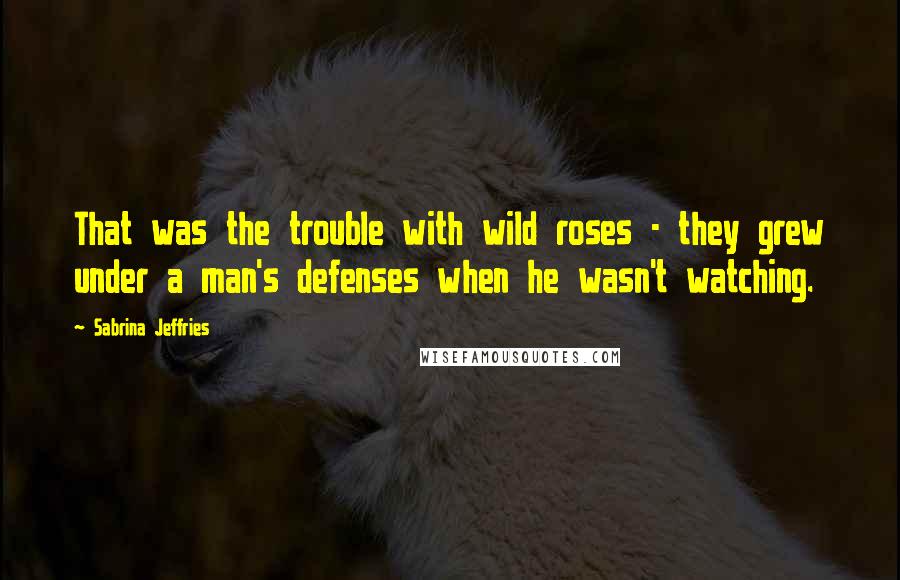 Sabrina Jeffries Quotes: That was the trouble with wild roses - they grew under a man's defenses when he wasn't watching.