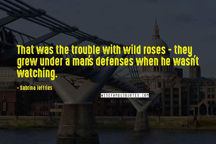 Sabrina Jeffries Quotes: That was the trouble with wild roses - they grew under a man's defenses when he wasn't watching.