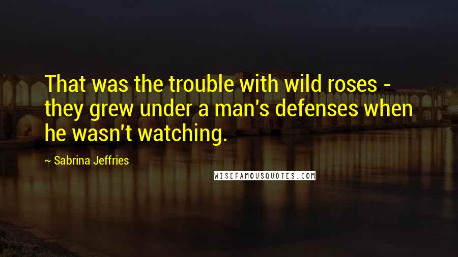 Sabrina Jeffries Quotes: That was the trouble with wild roses - they grew under a man's defenses when he wasn't watching.