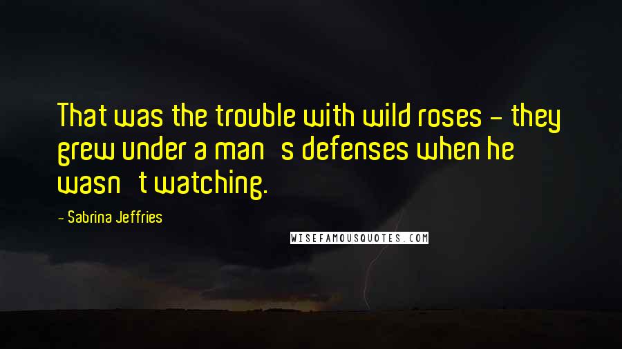 Sabrina Jeffries Quotes: That was the trouble with wild roses - they grew under a man's defenses when he wasn't watching.