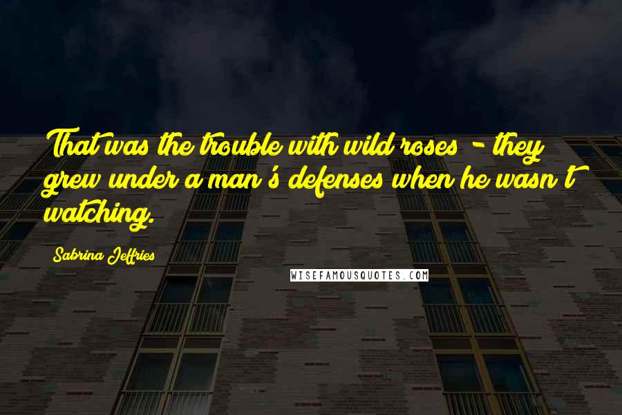 Sabrina Jeffries Quotes: That was the trouble with wild roses - they grew under a man's defenses when he wasn't watching.