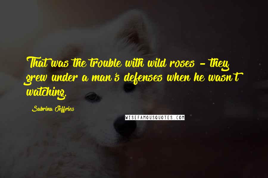 Sabrina Jeffries Quotes: That was the trouble with wild roses - they grew under a man's defenses when he wasn't watching.