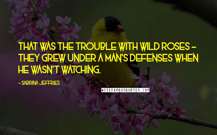 Sabrina Jeffries Quotes: That was the trouble with wild roses - they grew under a man's defenses when he wasn't watching.