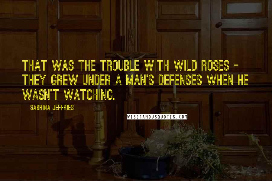 Sabrina Jeffries Quotes: That was the trouble with wild roses - they grew under a man's defenses when he wasn't watching.