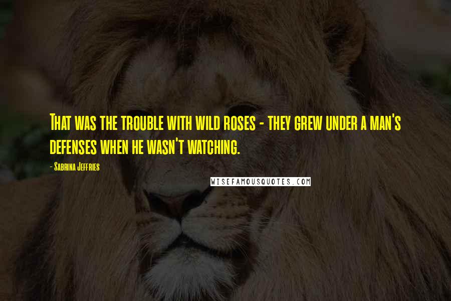 Sabrina Jeffries Quotes: That was the trouble with wild roses - they grew under a man's defenses when he wasn't watching.