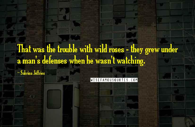 Sabrina Jeffries Quotes: That was the trouble with wild roses - they grew under a man's defenses when he wasn't watching.