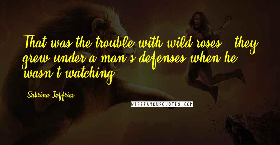 Sabrina Jeffries Quotes: That was the trouble with wild roses - they grew under a man's defenses when he wasn't watching.