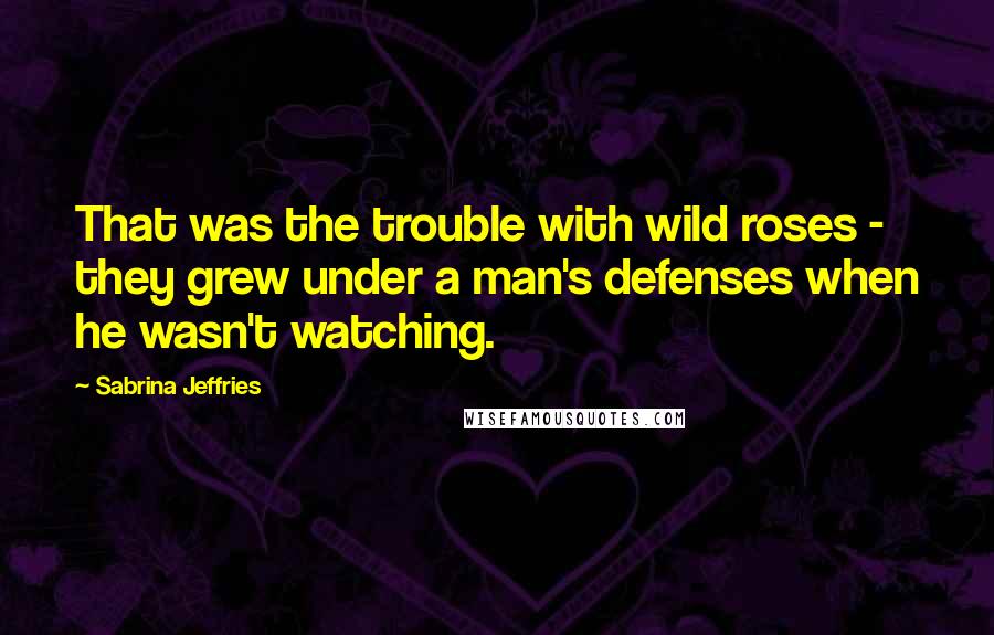 Sabrina Jeffries Quotes: That was the trouble with wild roses - they grew under a man's defenses when he wasn't watching.