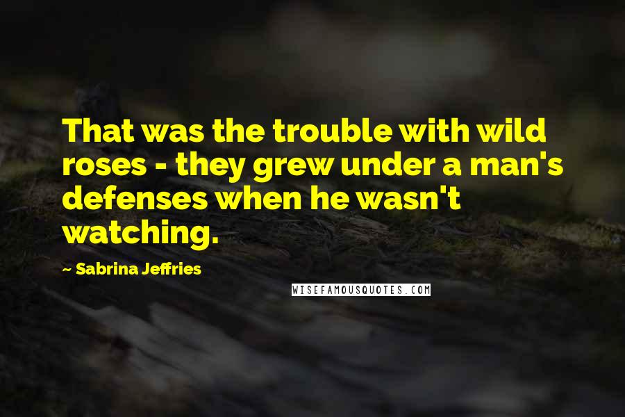 Sabrina Jeffries Quotes: That was the trouble with wild roses - they grew under a man's defenses when he wasn't watching.