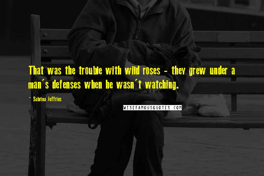 Sabrina Jeffries Quotes: That was the trouble with wild roses - they grew under a man's defenses when he wasn't watching.