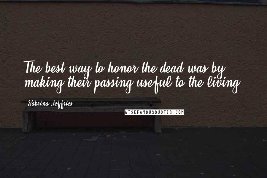 Sabrina Jeffries Quotes: The best way to honor the dead was by making their passing useful to the living.