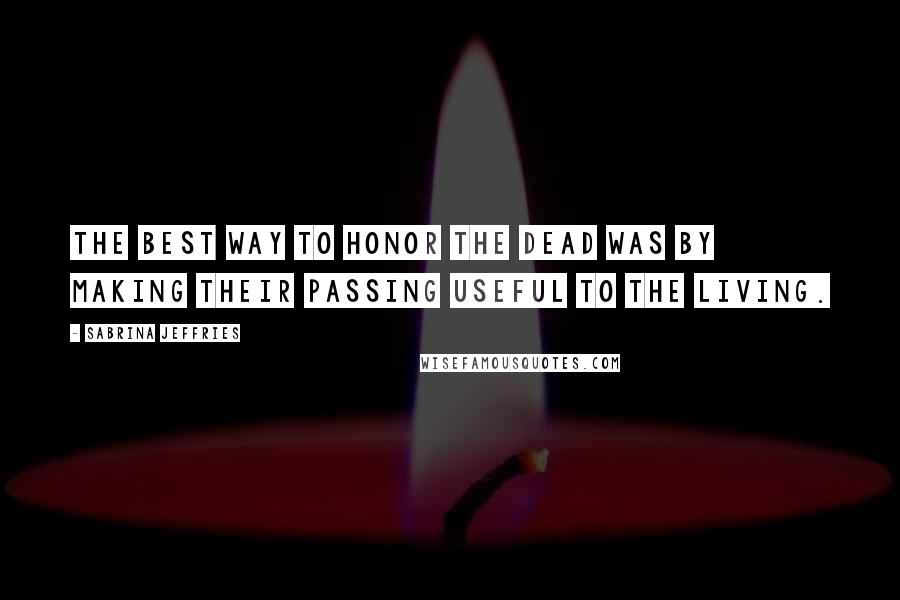 Sabrina Jeffries Quotes: The best way to honor the dead was by making their passing useful to the living.