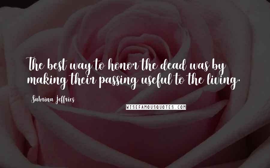 Sabrina Jeffries Quotes: The best way to honor the dead was by making their passing useful to the living.